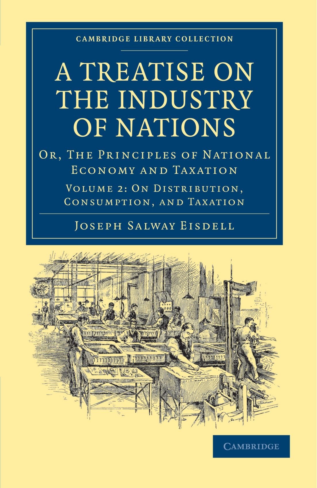 A Treatise on the Industry of Nations: Or, The Principles of National Economy and Taxation Volume 2: On Distribution Consumption, and Taxation ... - British and Irish History, 19th Century)