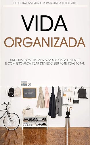 MENTE E VIDA ORGANIZADA: Como Organizar a Sua Casa, Local de Trabalho e Mente, Para Alcançar Mais Produtividade e Felicidade,