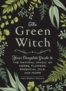The Green Witch by Arin Murphy-Hiscock: Complete Guide to Natural Magic of Herbs, Flowers, Essential Oils & Healing