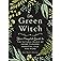 The Green Witch: Your Complete Guide to the Natural Magic of Herbs, Flowers, Essential Oils, and More (Green Witch Witchcraft