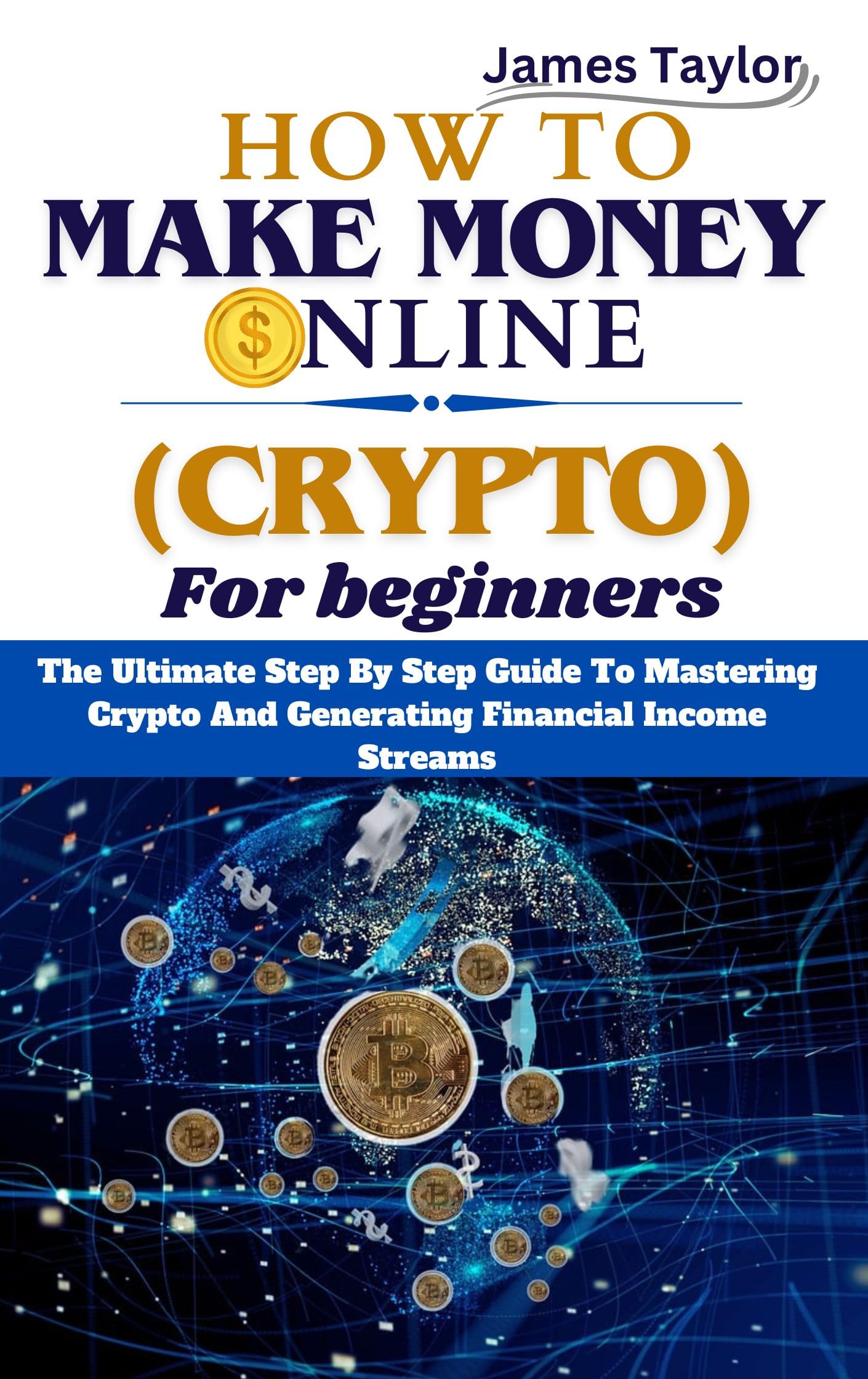 HOW TO MAKE MONEY ONLINE WITH CRYPTO FOR BEGINNERS: The Ultimate Step By Step Guide To Mastering Crypto And Generating Financial Income Streams.