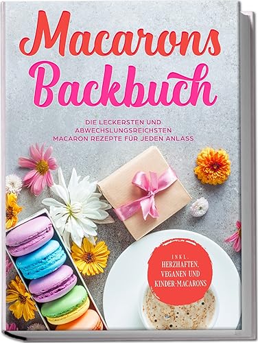 Macarons Backbuch: Die leckersten und abwechslungsreichsten Macaron Rezepte für jeden Anlass | inkl. herzhaften, veganen und Kinder-Macarons