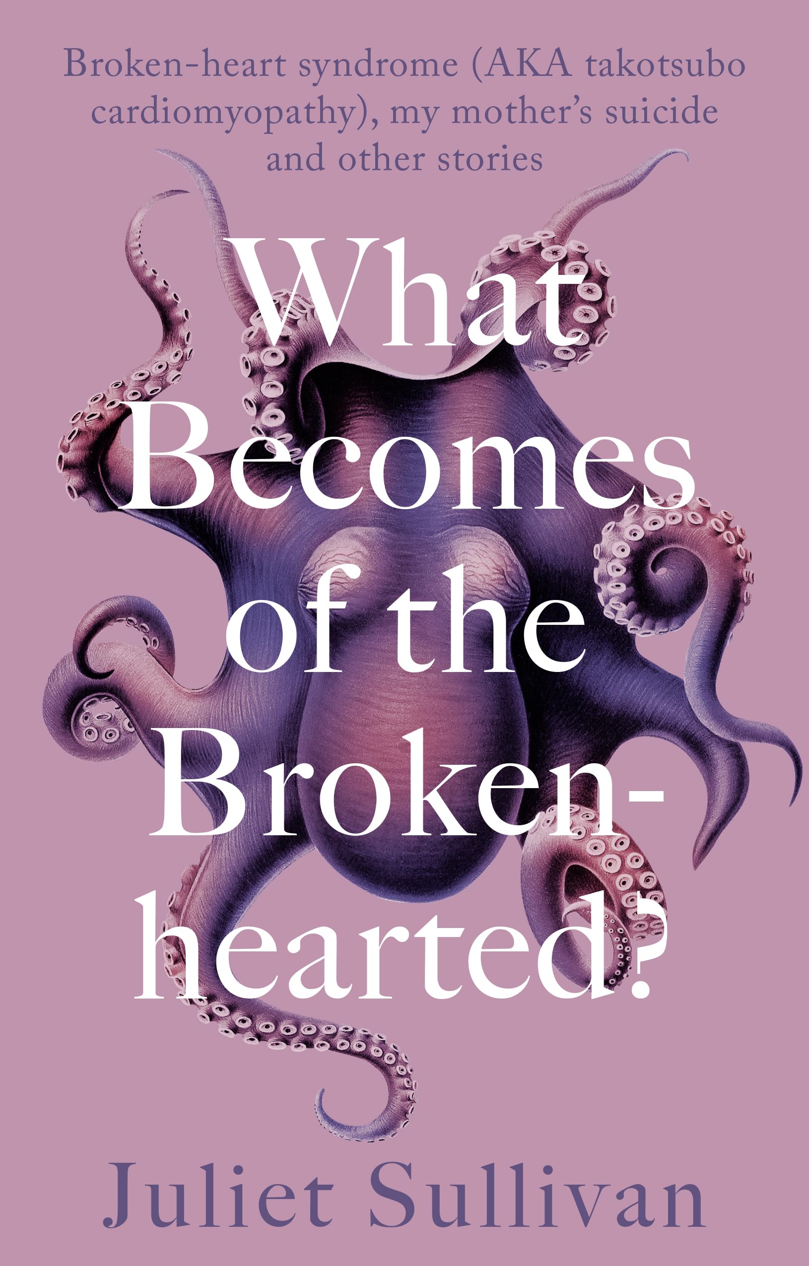 What Becomes of the Broken-hearted: Broken-heart syndrome (aka takotsubo cardiomyopathy), my mother's suicide and other stories