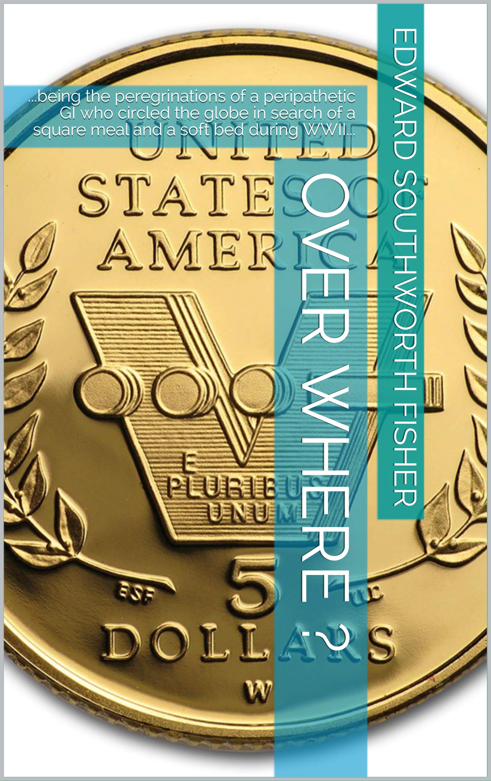 Over Where ?: ...being the peregrinations of a peripathetic GI who circled the globe in search of a square meal and a soft bed during WWII...