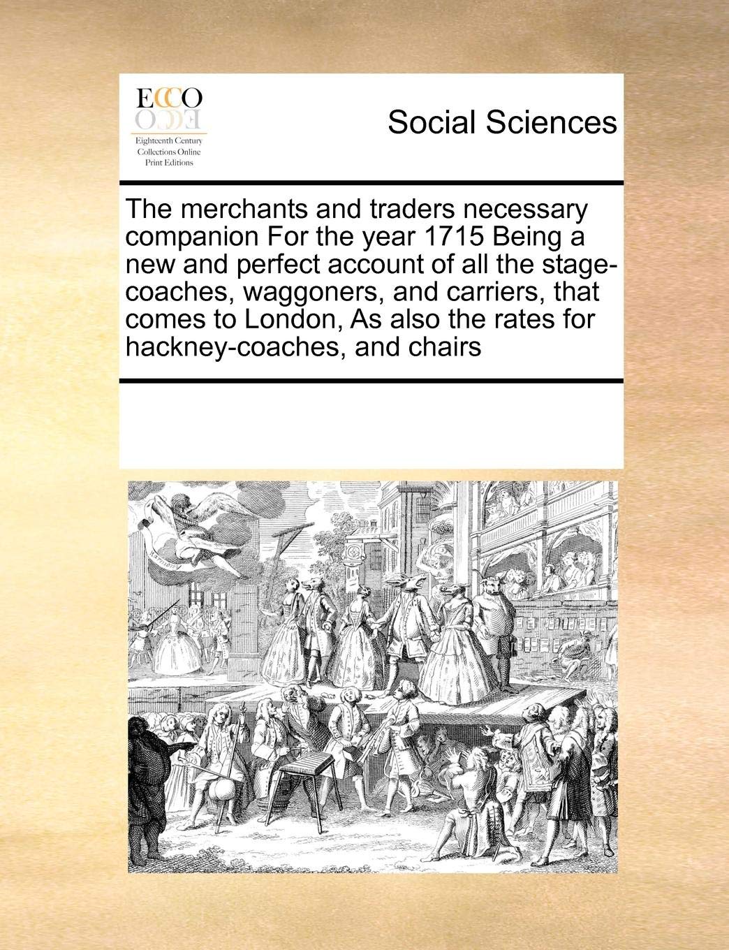 The Merchants and Traders Necessary Companion for the Year 1715 Being a New and Perfect Account of All the Stage-Coaches, Waggoners, and Carriers, ... the Rates for Hackney-Coaches, and Chairs