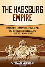 The Habsburg Empire: A Captivating Guide to the House of Austria and the Impact the Habsburgs Had on the Holy Roman Empire By Captivating History