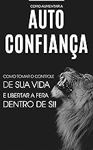 AUTOCONFIANÇA: Como Ser Mais Confiante e Tomar o Controle De Sua Vida, Desbloqueie a Sua Confiança e Liberte Todo o Seu Potencial e Auto Estima