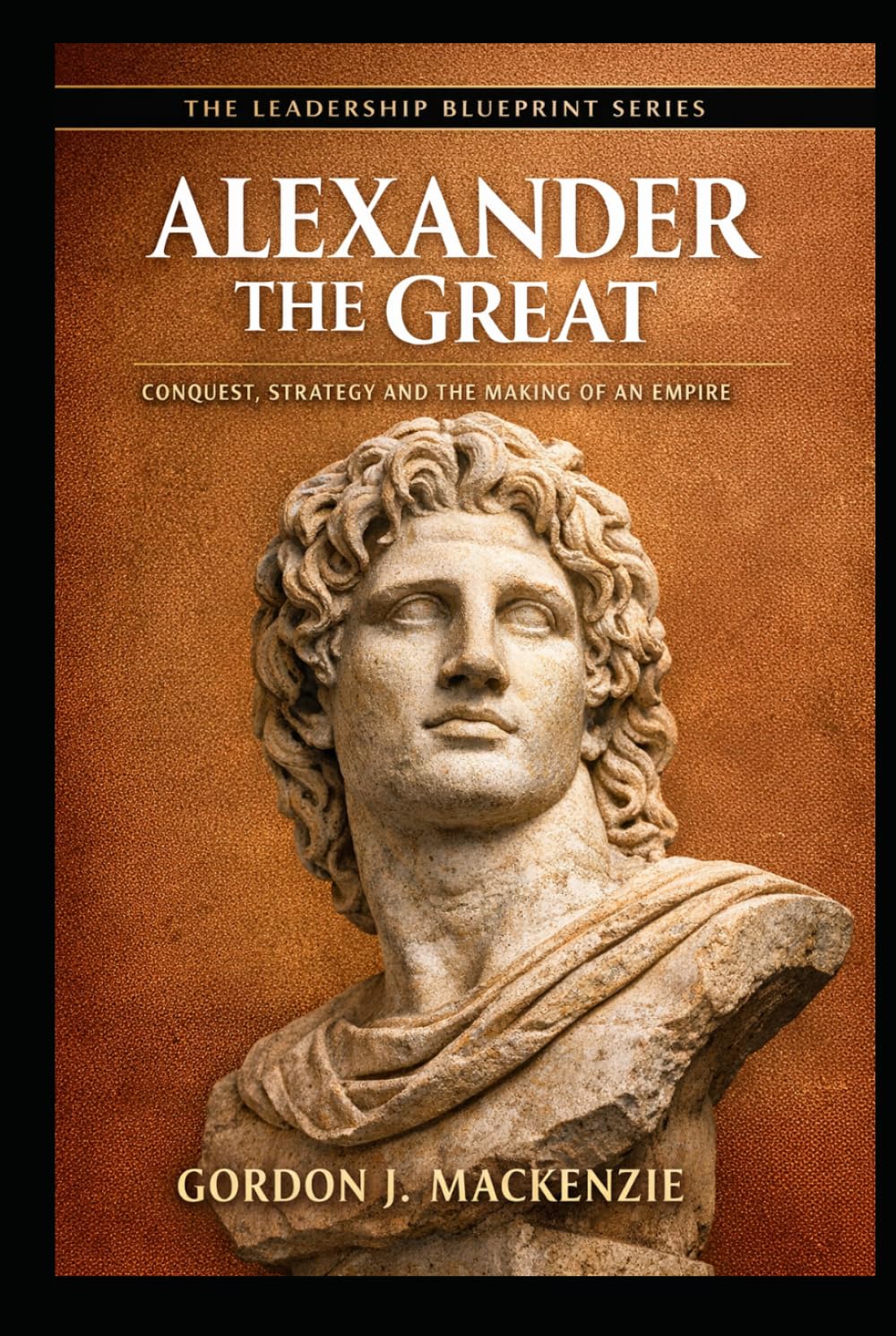 Alexander the Great: Conquest, Strategy and the Making of an Empire (The Leadership Blueprint Series)