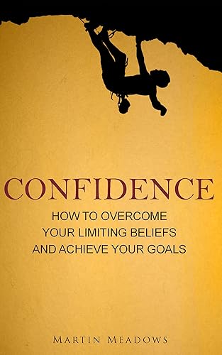 Confidence: How to Overcome Your Limiting Beliefs and Achieve Your Goals