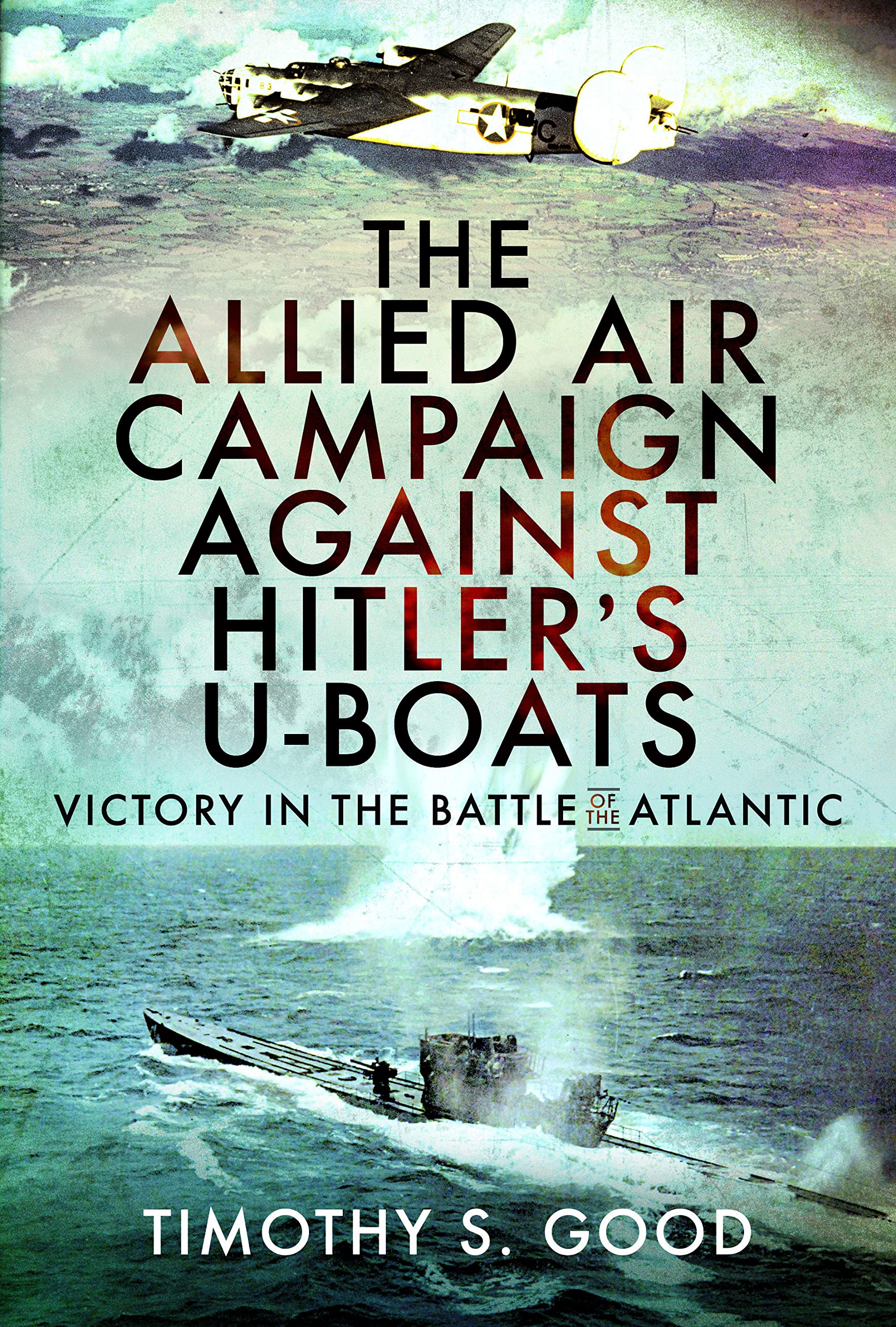The Allied Air Campaign Against Hitlers Uboats by Timothy S Good HARDBACK