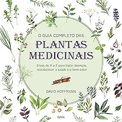 O Guia Completo das Plantas Medicinais: Ervas de a a z Para Tratar Doenças, Restabelecer a Saúde e o Bem-estar.