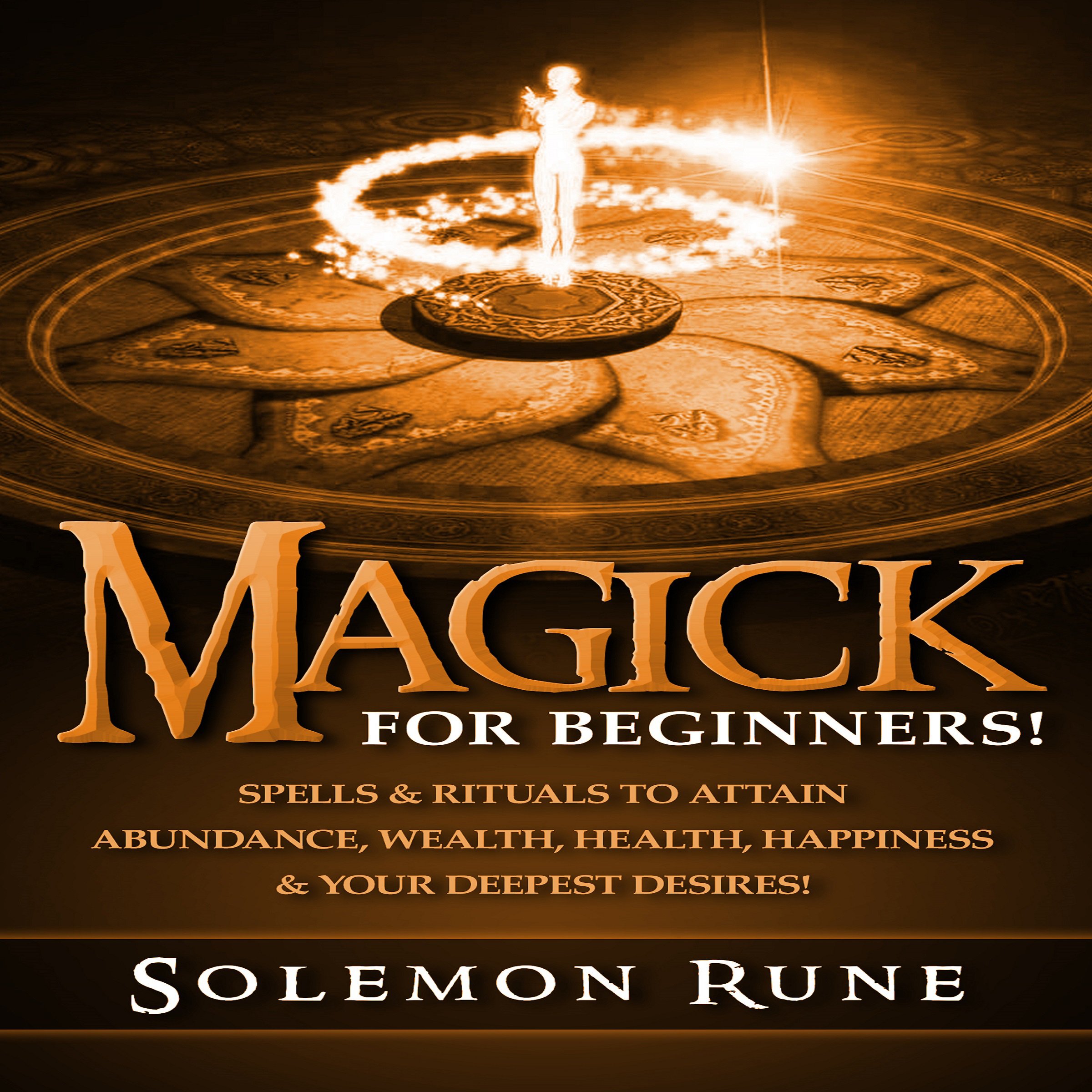 Magick for Beginners!: Spells & Rituals to Attain Abundance, Wealth, Health, Happiness & Your Deepest Desires!