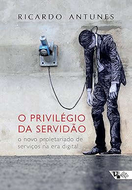 (ANTUNES, Ricardo, 2018) O privilégio da servidão: o novo proletariado de serviços na era digital