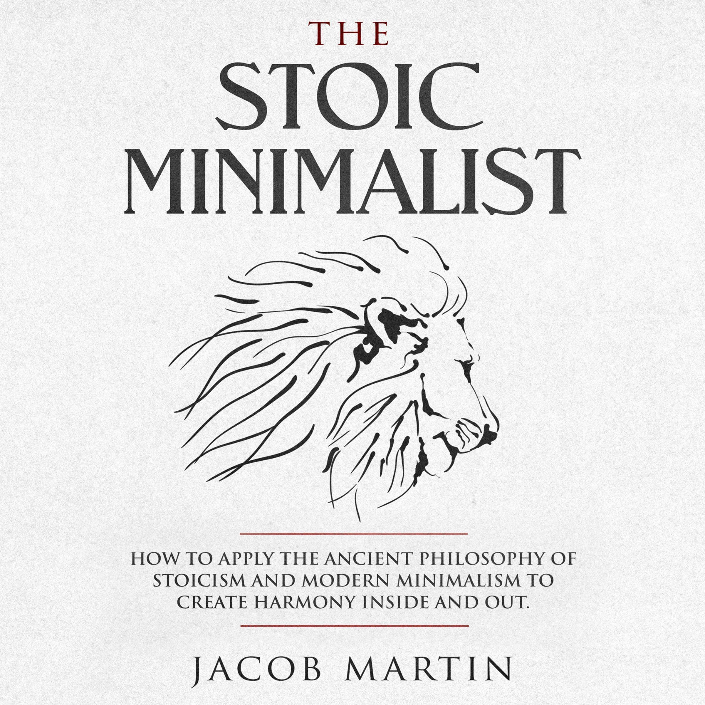The Stoic Minimalist: How to Apply the Ancient Philosophy of Stoicism and Modern Minimalism to Create Harmony Inside and Out