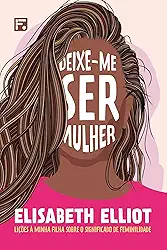 Deixe-me ser mulher: Lições à minha filha sobre o significado de feminilidade