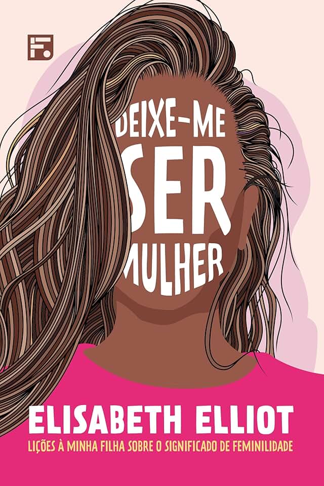 Deixe-me ser mulher: Lições à minha filha sobre o significado de feminilidade