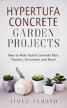 Hypertufa Concrete Garden Projects: How to Make Stylish Concrete Pots, Planters, Ornaments and More!