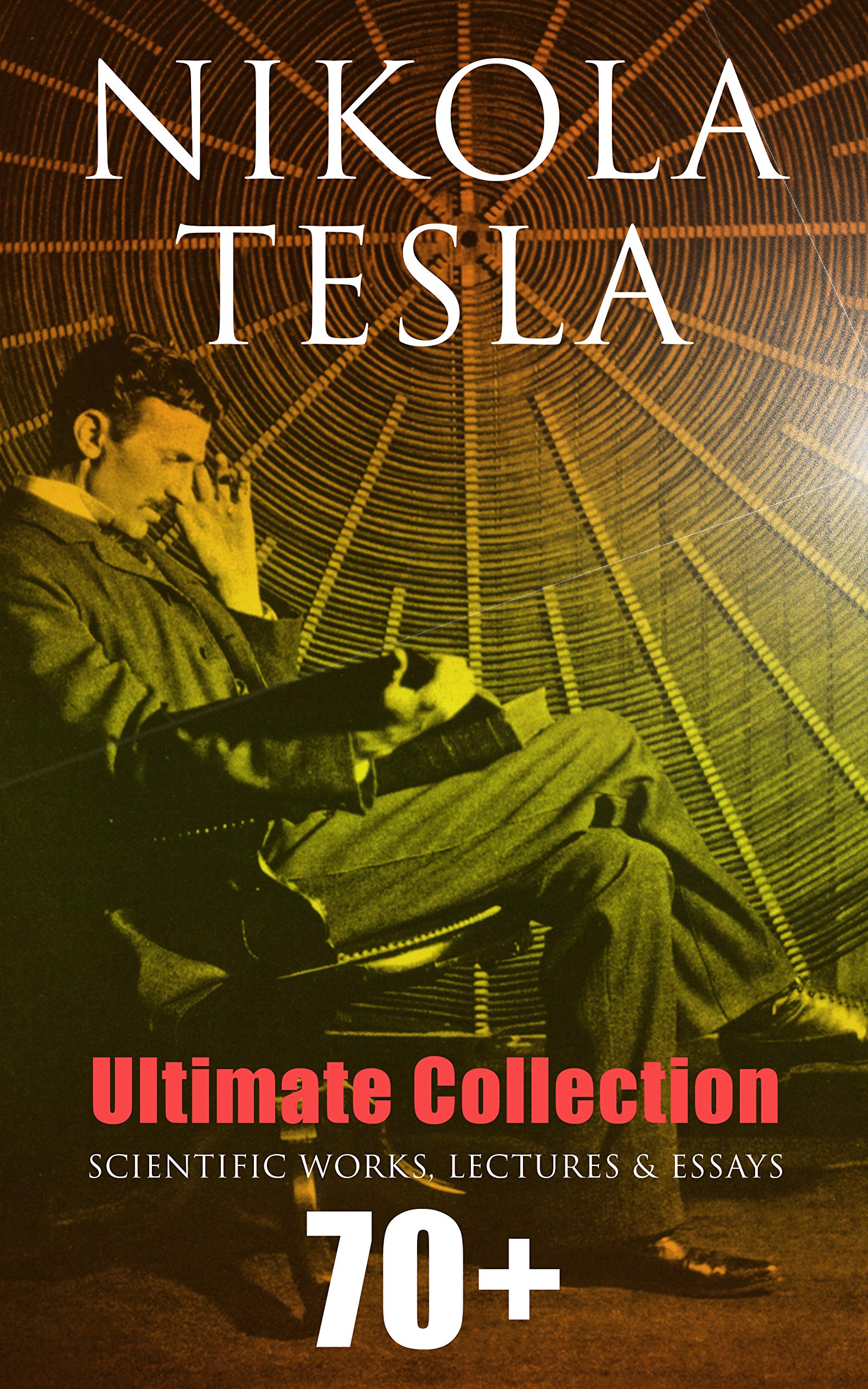 Ultimate Collection: 70+ Scientific Works, Lectures & Essays: Inventions, Experiments & Patents (With Letters & Autobiography)