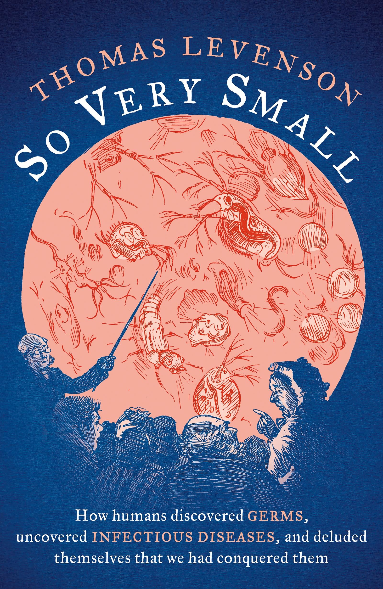 So Very Small: How humans discovered germs, uncovered infectious diseases, and deluded themselves that we had conquered them