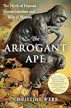 The Arrogant Ape: The Myth of Human Exceptionalism and Why It Matters