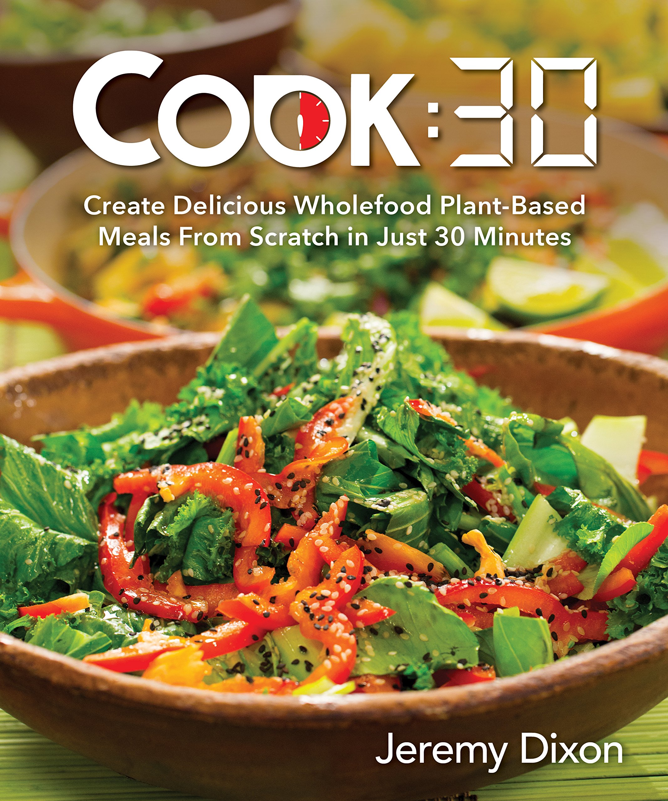 Cook: 30: Create Delicious Whole Food Plant-Based Meals from Scratch in Just 30 Minutes