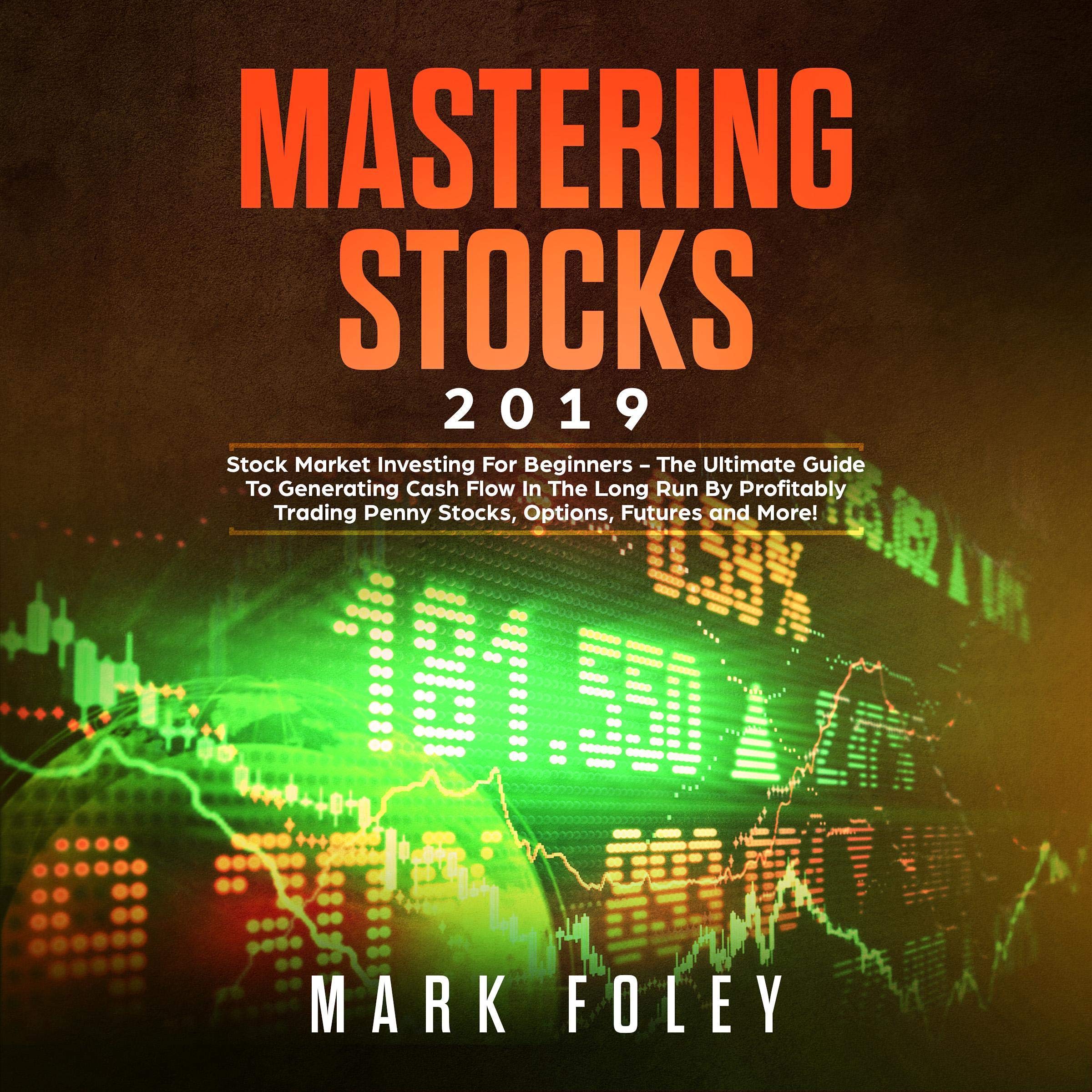 Cover art for Mastering Stocks 2019: Stock Market Investing for Beginners - The Ultimate Guide to Generating Cash Flow in the Long Run by Profitably Trading Penny Stocks, Options, Futures and More!
