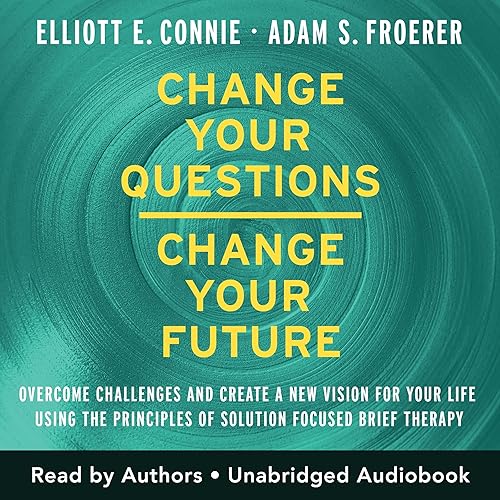 Change Your Questions, Change Your Future: Overcome Challenges and Create a New Vision for Your Life Using the Principles of Solution Focused Brief Therapy