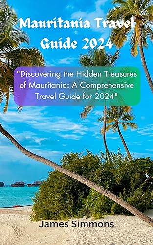 Mauritania Travel Guide 2024: "Discovering the Hidden Treasures of Mauritania: A Comprehensive Travel Guide for 2024”