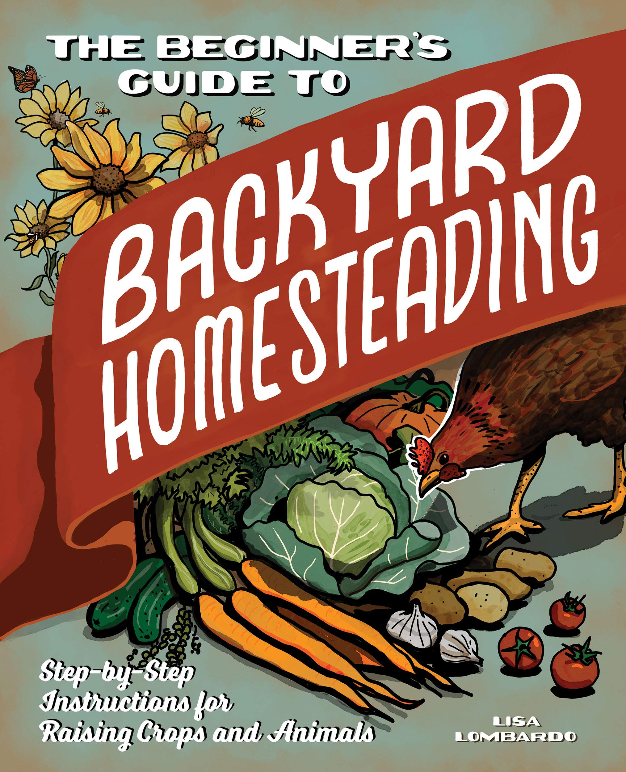 The Beginner's Guide to Backyard Homesteading: Step-by-Step Instructions for Raising Crops and Animals