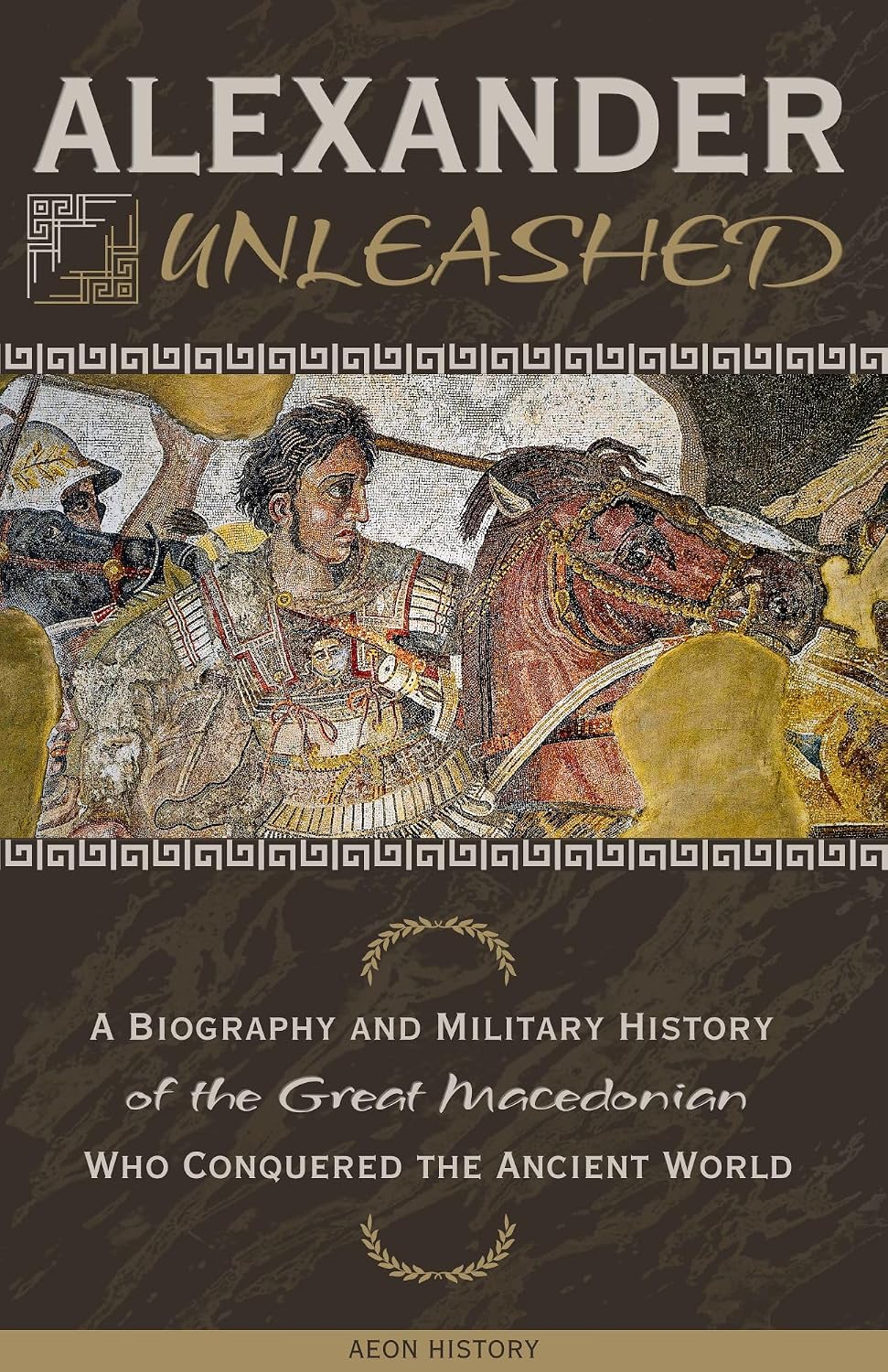Alexander Unleashed: A Biography and Military History of the Great Macedonian Who Conquered the Ancient World