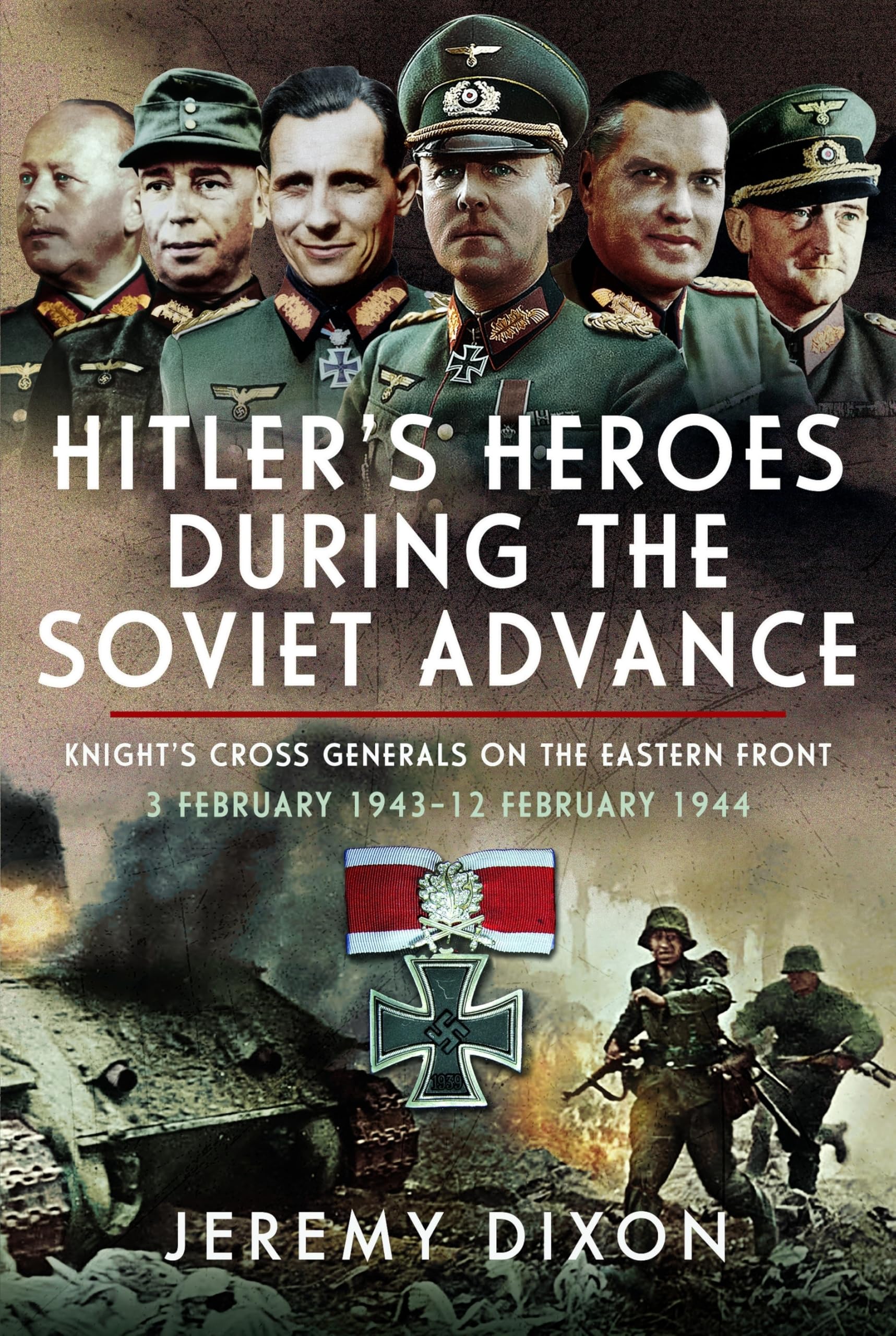Hitler’s Heroes During The Soviet Advance: Knight’s Cross Generals on the Eastern Front, 3 February 1943–12 February 1944