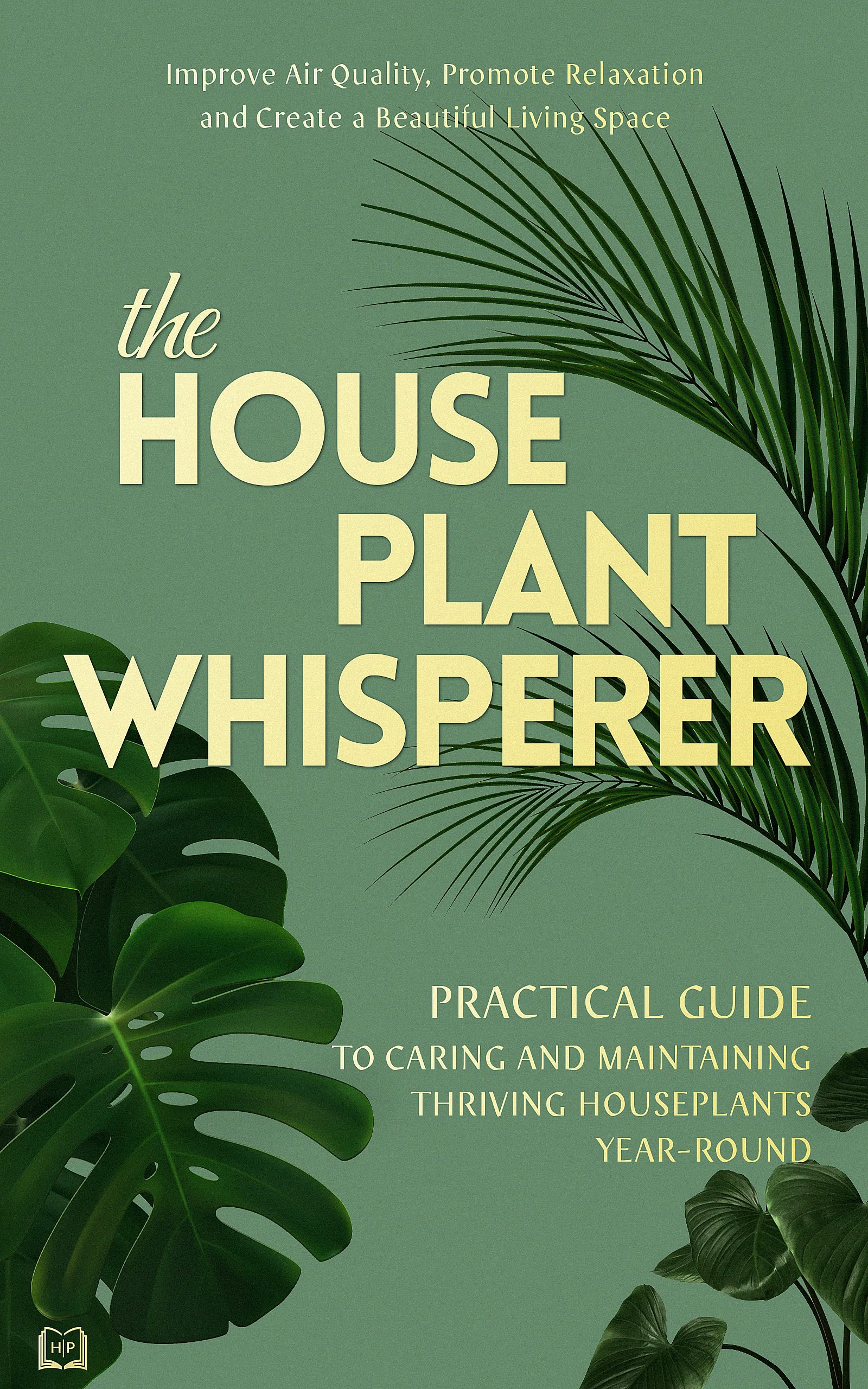 The Houseplant Whisperer: Practical Guide to Caring for & Maintaining Thriving Houseplants Year-Round (The Joy of Green Book 1)