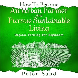How to Become an Urban Farmer and Pursue Sustainable Living: Organic Farming for Beginners