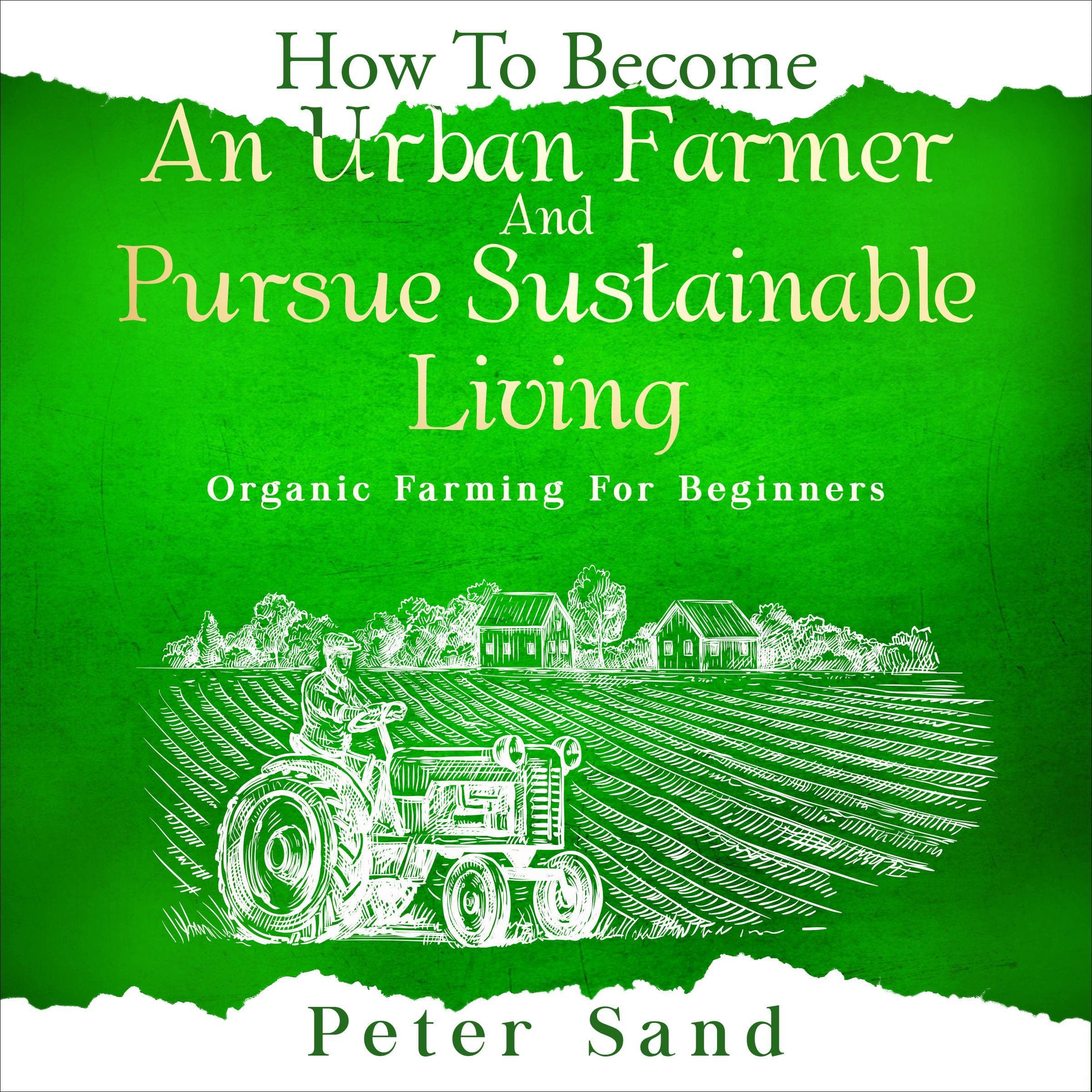 How to Become an Urban Farmer and Pursue Sustainable Living: Organic Farming for Beginners