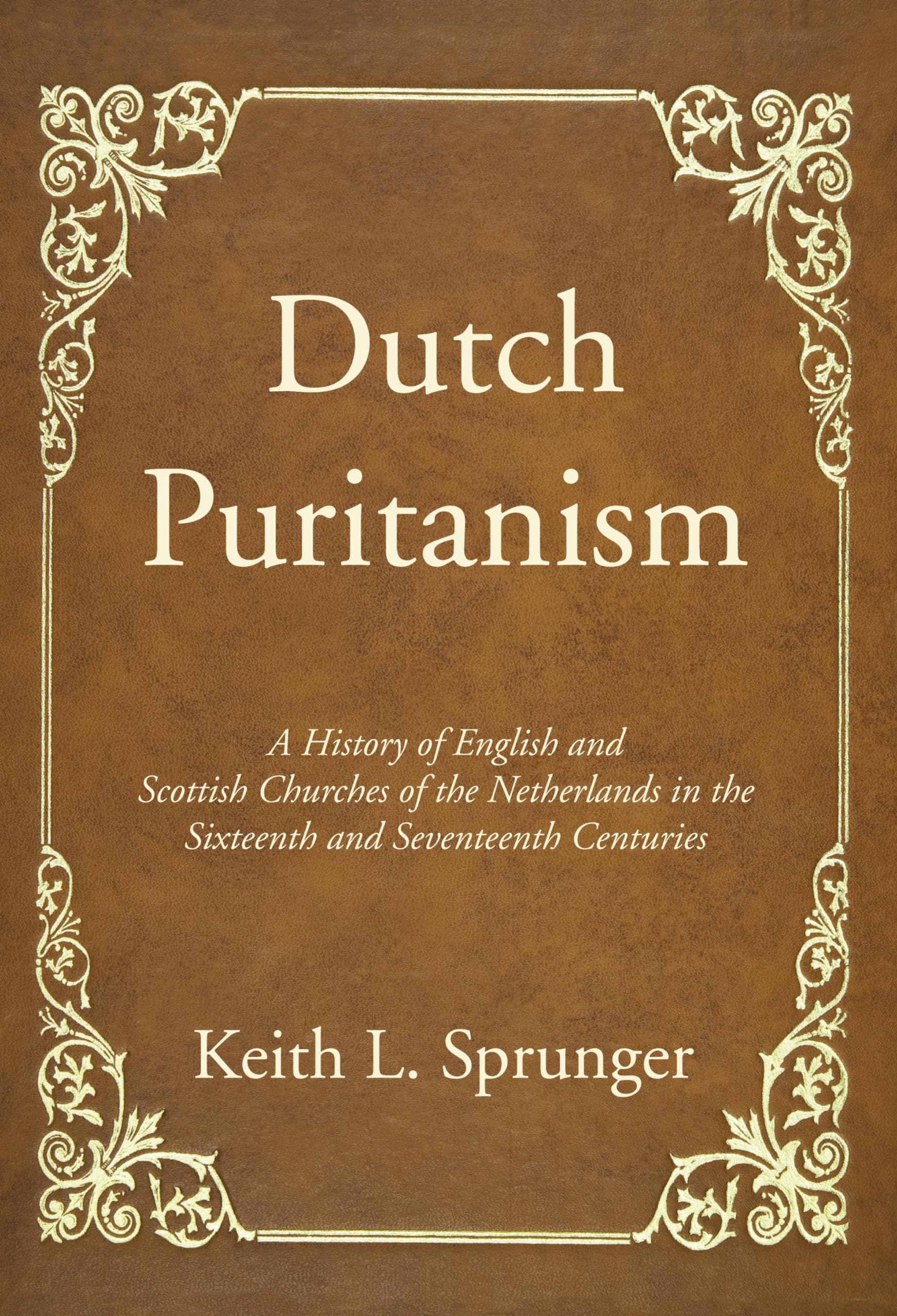 Dutch Puritanism: A History of English and Scottish Churches of the Netherlands in the Sixteenth and Seventeenth Centuries