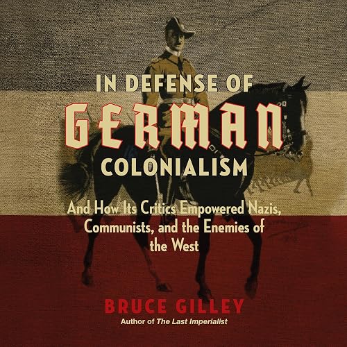 In Defense of German Colonialism: And How Its Critics Empowered Nazis, Communists, and the Enemies of the West