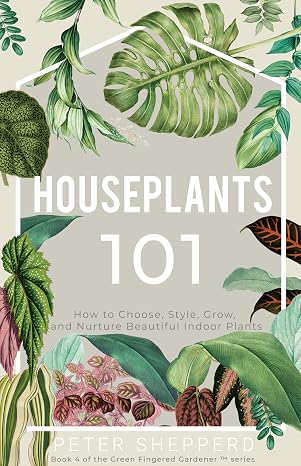 Houseplants 101: How to choose, style, grow and nurture your indoor plants. (The Green Fingered Gardener ™)
