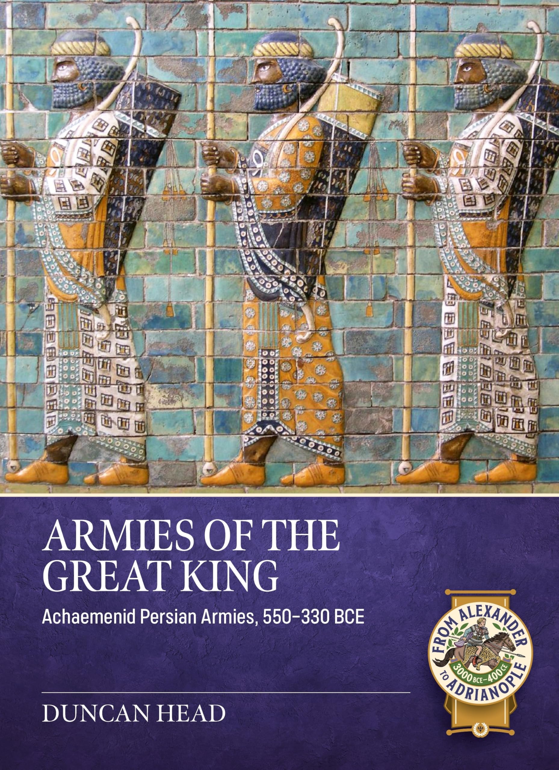Armies of the Great King: Achaemenid Persian Armies, 550-330 BCE (From Alexander to Adrianople 3000 BCE-400 CE)