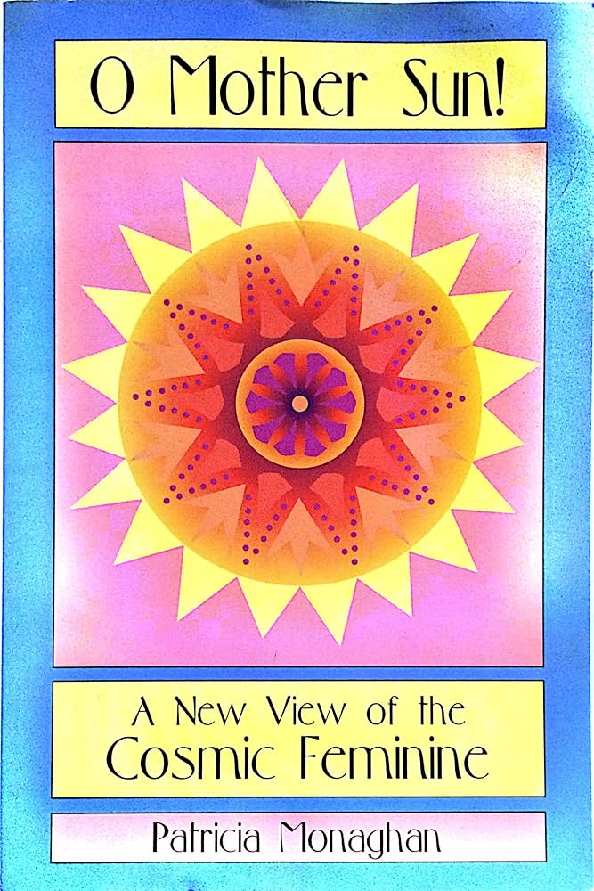 O Mother Sun!: A New View of the Cosmic Feminine: Monaghan