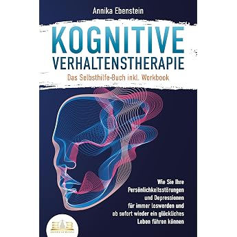 Kognitive Verhaltenstherapie - Das Selbsthilfe Buch inkl. Workbook Wie Sie Ihre Pers nlichkeitsst rungen und Depressionen f r immer loswerden und ab sofort wieder ein gl ckliches Leben f hren k nnen
