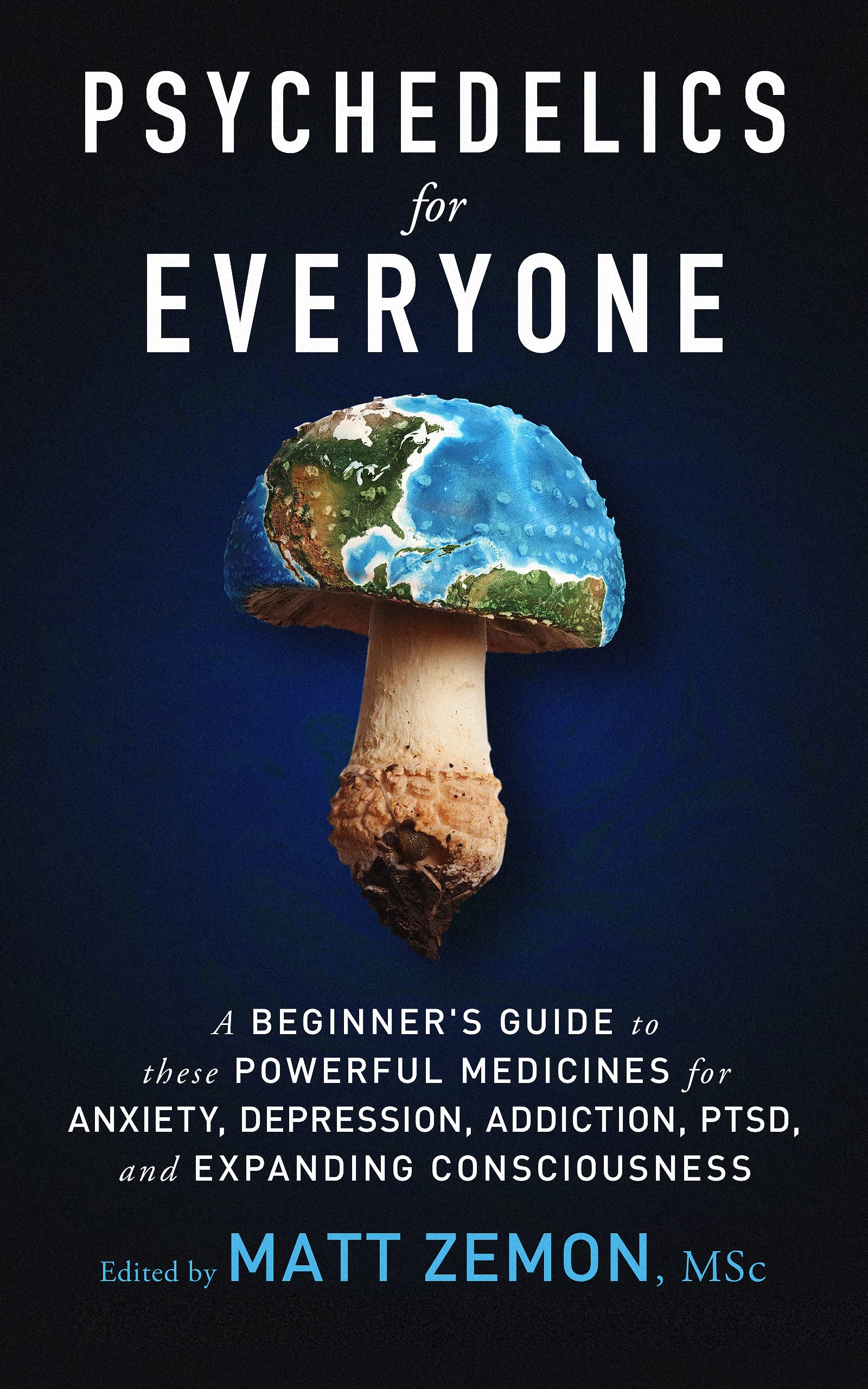 Psychedelics For Everyone: A Beginner’s Guide to these Powerful Medicines for Anxiety, Depression, Addiction, PTSD, and Expanding Consciousness