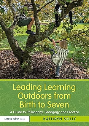 Leading learning outdoors from birth to seven : a guide to philosophy, pedagogy and practice /