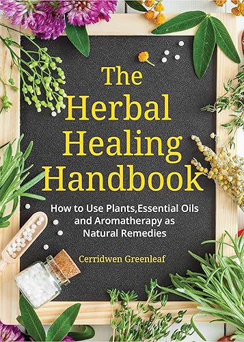 The Herbal Healing Handbook: How to Use Plants, Essential Oils and Aromatherapy as Natural Remedies (Herbal Remedies)