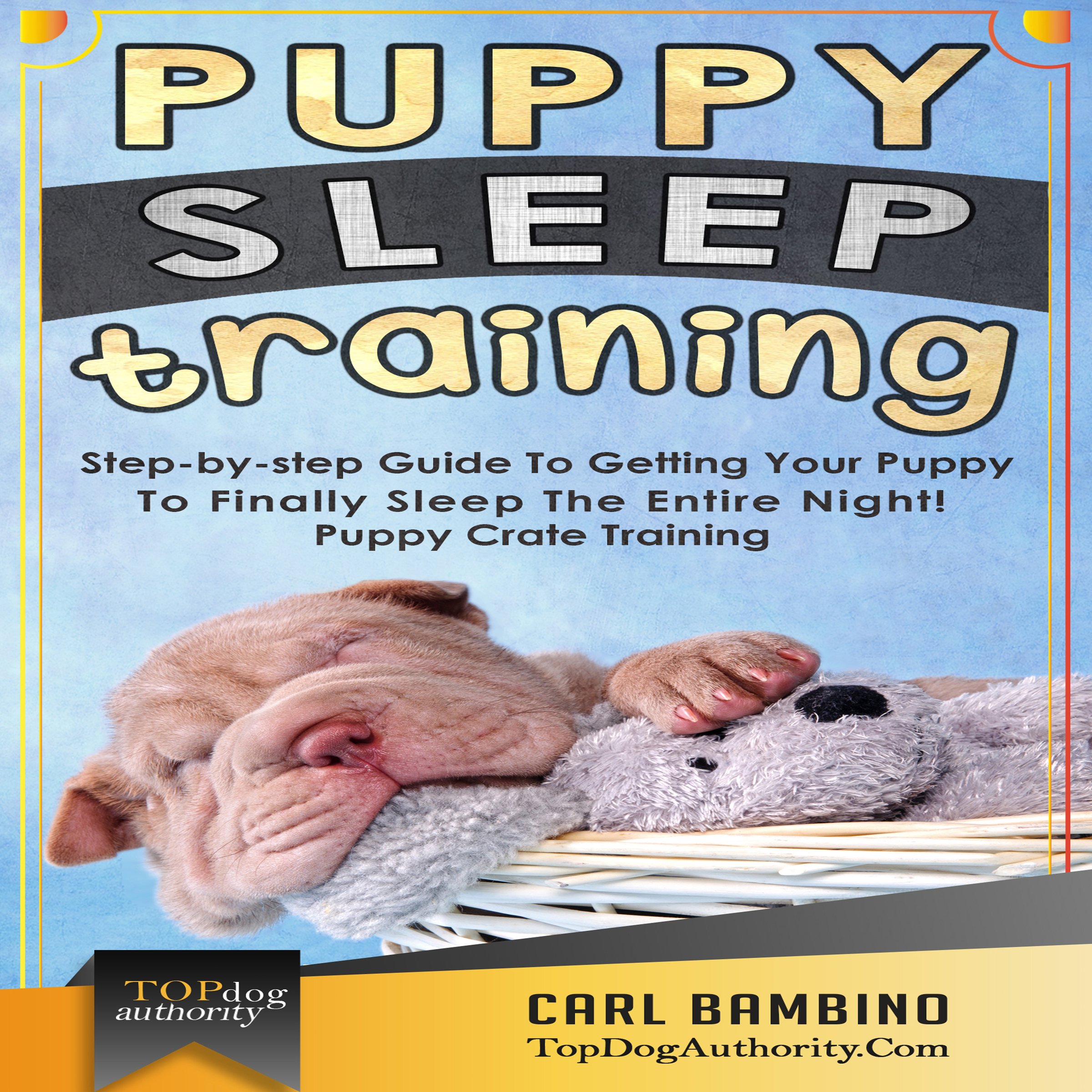 Puppy Sleep Training: Step-by-step Guide to Getting Your Puppy to Finally Sleep the Entire Night!