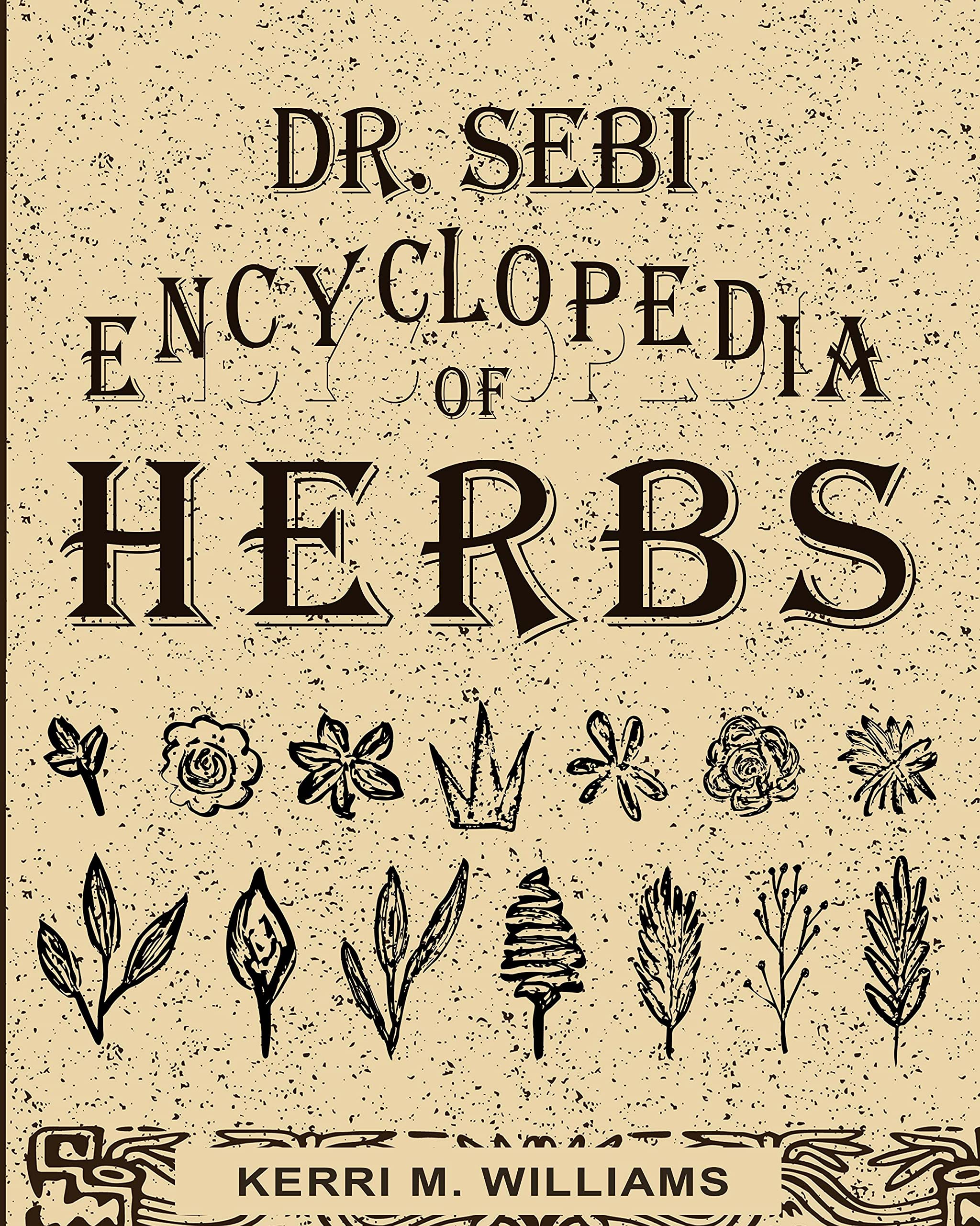 Dr. Sebi Encyclopedia of Herbs and their Uses: Over 100 Alkaline Herbs, Medicinal Properties and How to Use for Intracellular, Full Body Cleanse and Rejuvenation (Dr. Sebi Herbal Books Book 1)