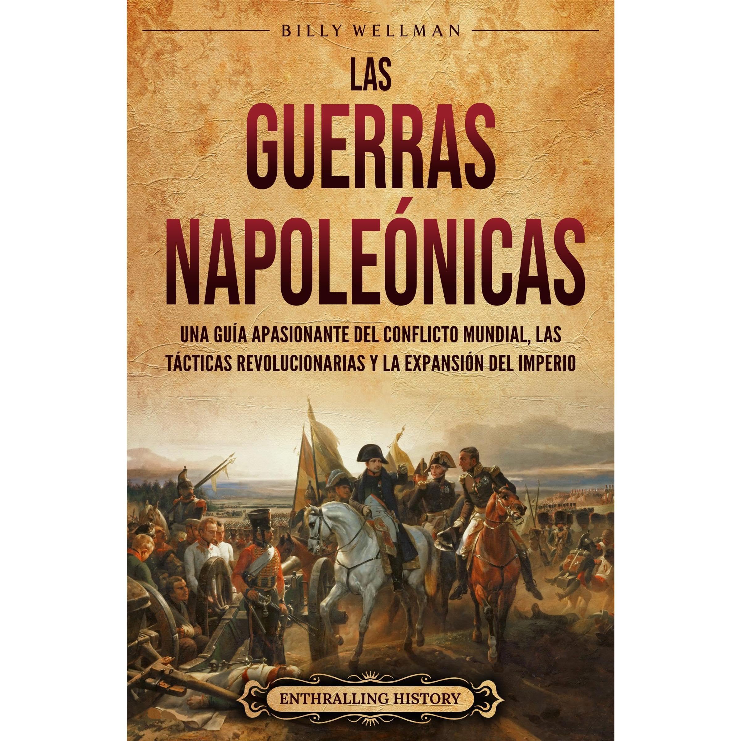 Las Guerras Napoleónicas: Una guía apasionante del conflicto mundial, las tácticas revolucionarias y la expansión del Imperio
