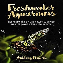 Freshwater Aquariums: Properly Set Up Your Tank & Learn How to Make Your Fish Thrive