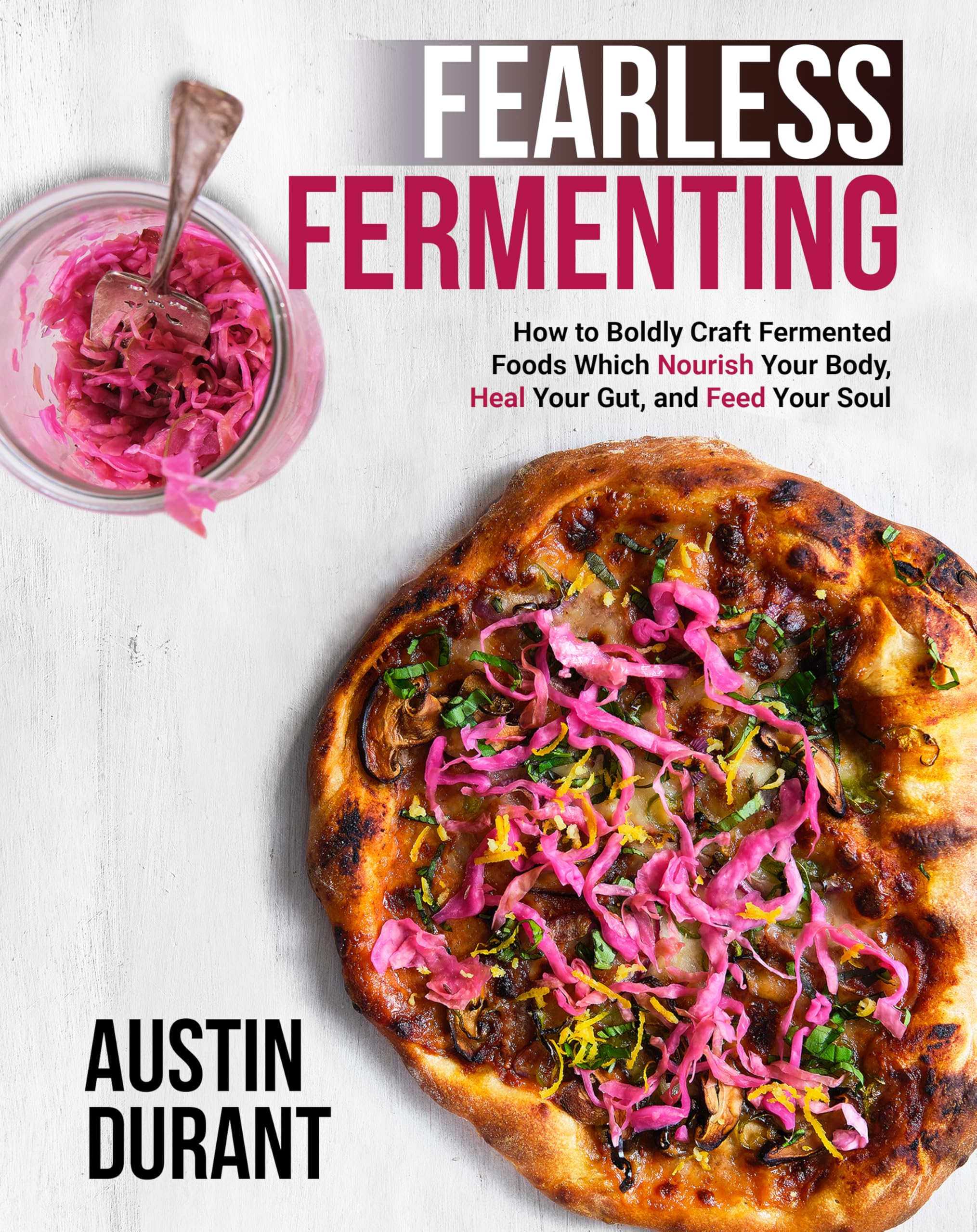 Fearless Fermenting: How to Boldly Craft Fermented Foods Which Nourish Your Body, Heal Your Gut, and Feed Your Soul