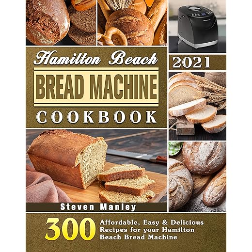 Hamilton Beach Bread Machine Cookbook 2021: 300 Affordable, Easy & Delicious Recipes for your Hamilton Beach Bread Machine