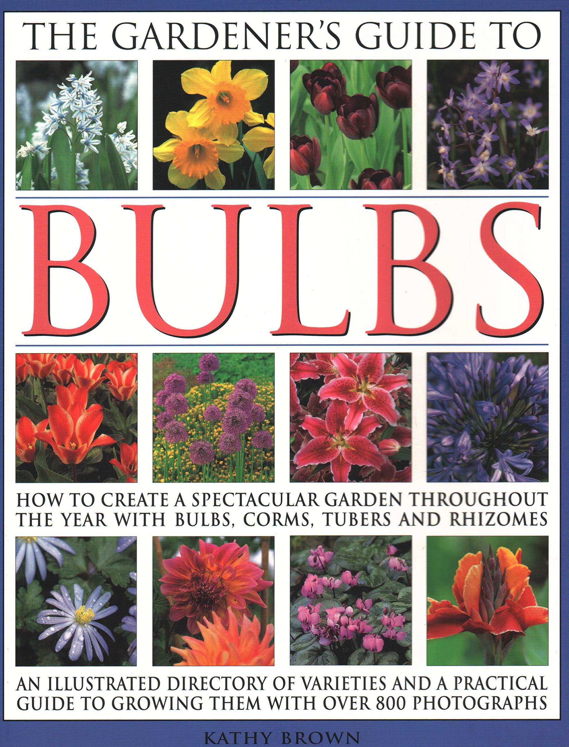 The Gardener's Guide to Bulbs: How To Create A Spectacular Garden Through The Year With Bulbs, Corns, Tubers And Rhizomes; An Illustrated Directory Of ... To Growing Them With Over 800 Photographs
